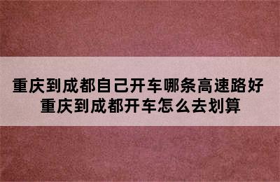 重庆到成都自己开车哪条高速路好 重庆到成都开车怎么去划算